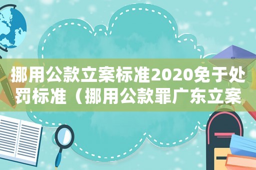 挪用公款立案標(biāo)準(zhǔn)2020免于處罰標(biāo)準(zhǔn)（挪用公款罪廣東立案標(biāo)準(zhǔn)）