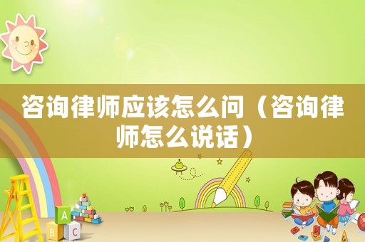咨詢律師應(yīng)該怎么問（咨詢律師怎么說話）