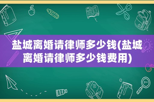 鹽城離婚請(qǐng)律師多少錢(鹽城離婚請(qǐng)律師多少錢費(fèi)用)