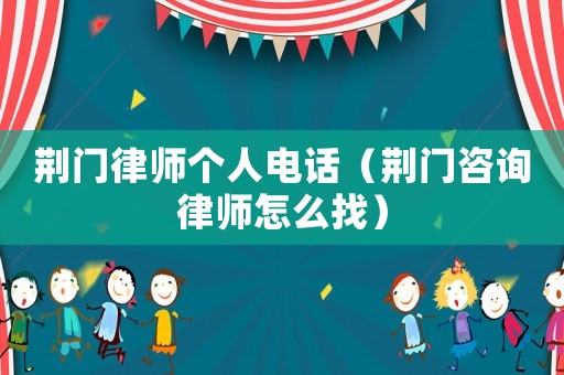 荊門律師個人電話（荊門咨詢律師怎么找）
