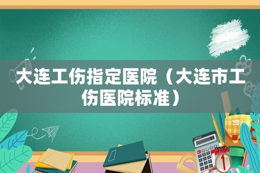 大連工傷指定醫(yī)院（大連市工傷醫(yī)院標準）