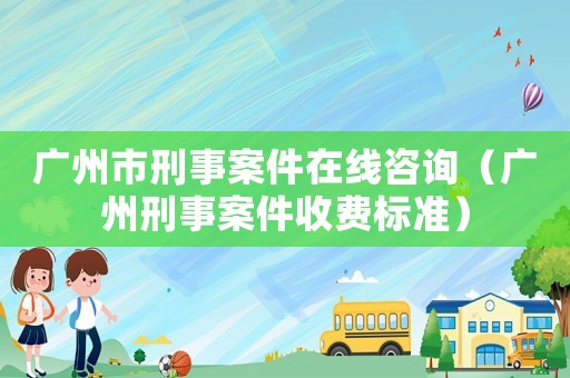 廣州市刑事案件在線咨詢（廣州刑事案件收費(fèi)標(biāo)準(zhǔn)）
