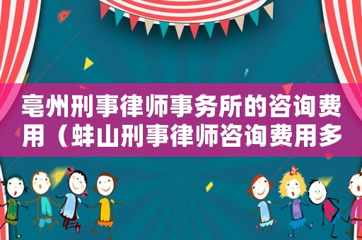 亳州刑事律師事務(wù)所的咨詢費(fèi)用（蚌山刑事律師咨詢費(fèi)用多少）