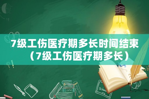 7級工傷醫(yī)療期多長時間結(jié)束（7級工傷醫(yī)療期多長）