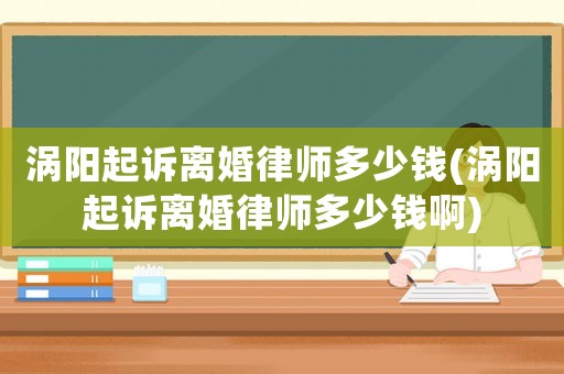 渦陽(yáng)起訴離婚律師多少錢(渦陽(yáng)起訴離婚律師多少錢啊)