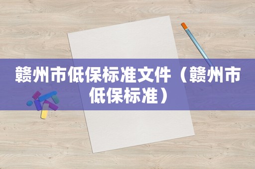 贛州市低保標(biāo)準(zhǔn)文件（贛州市低保標(biāo)準(zhǔn)）