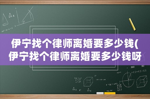 伊寧找個(gè)律師離婚要多少錢(伊寧找個(gè)律師離婚要多少錢呀)