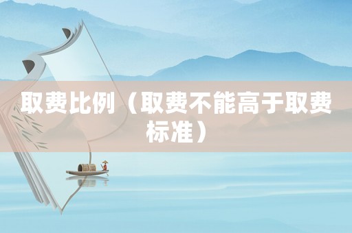 取費比例（取費不能高于取費標(biāo)準(zhǔn)）