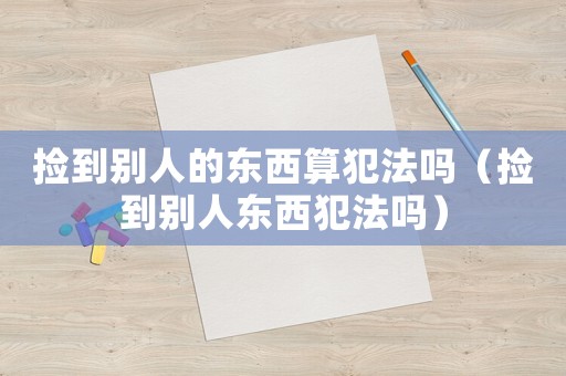 撿到別人的東西算犯法嗎（撿到別人東西犯法嗎）