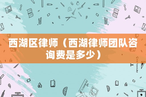 西湖區(qū)律師（西湖律師團(tuán)隊(duì)咨詢費(fèi)是多少）