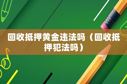 回收抵押黃金違法嗎（回收抵押犯法嗎）