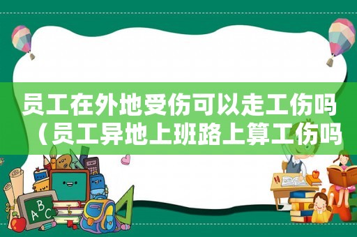 員工在外地受傷可以走工傷嗎（員工異地上班路上算工傷嗎）