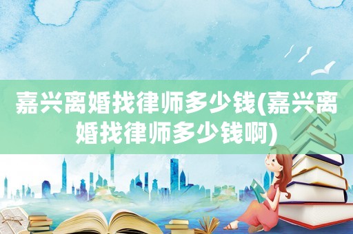 嘉興離婚找律師多少錢(嘉興離婚找律師多少錢啊)