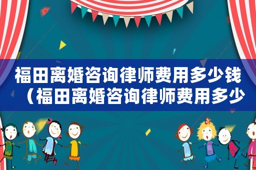 福田離婚咨詢律師費用多少錢（福田離婚咨詢律師費用多少）