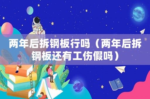 兩年后拆鋼板行嗎（兩年后拆鋼板還有工傷假嗎）
