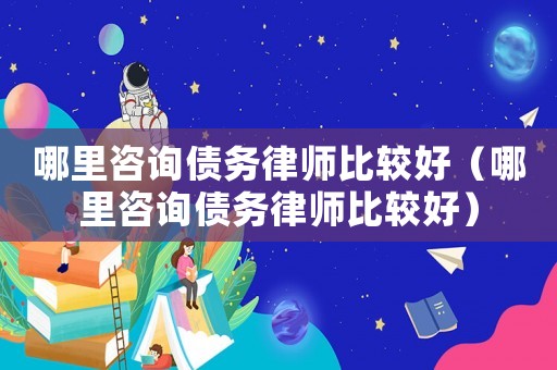 哪里咨詢債務(wù)律師比較好（哪里咨詢債務(wù)律師比較好）