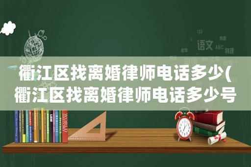 衢江區(qū)找離婚律師電話多少(衢江區(qū)找離婚律師電話多少號(hào))