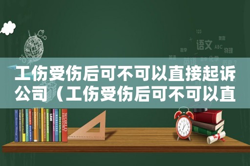 工傷受傷后可不可以直接起訴公司（工傷受傷后可不可以直接起訴）