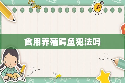 食用養(yǎng)殖鱷魚犯法嗎