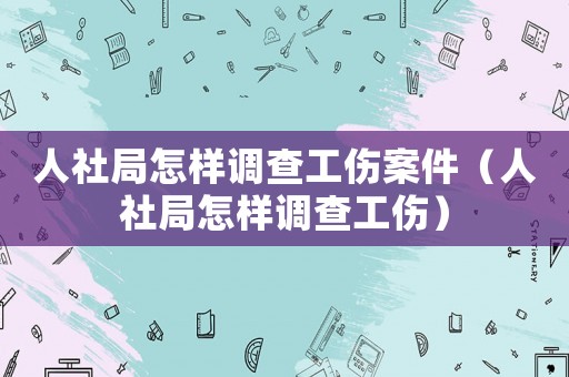 人社局怎樣調(diào)查工傷案件（人社局怎樣調(diào)查工傷）