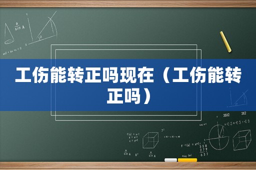 工傷能轉(zhuǎn)正嗎現(xiàn)在（工傷能轉(zhuǎn)正嗎）