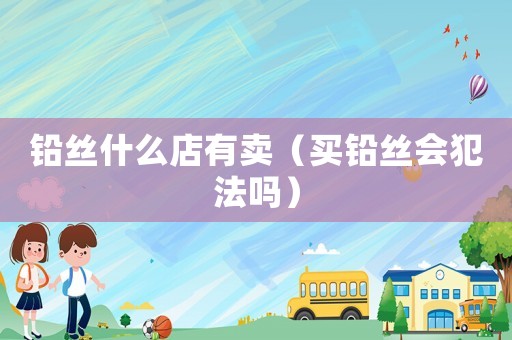 鉛絲什么店有賣（買鉛絲會(huì)犯法嗎）