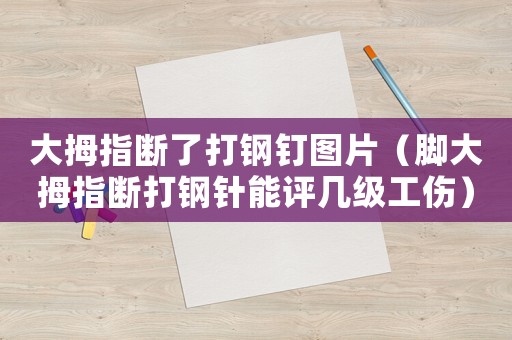 大拇指斷了打鋼釘圖片（腳大拇指斷打鋼針能評(píng)幾級(jí)工傷）