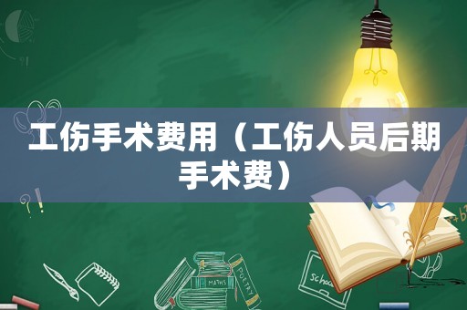 工傷手術(shù)費(fèi)用（工傷人員后期手術(shù)費(fèi)）