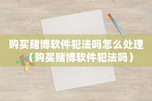 購(gòu)買(mǎi)賭博軟件犯法嗎怎么處理（購(gòu)買(mǎi)賭博軟件犯法嗎）