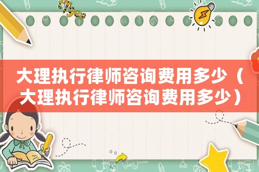 大理執(zhí)行律師咨詢費用多少（大理執(zhí)行律師咨詢費用多少）