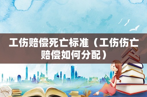 工傷賠償死亡標(biāo)準(zhǔn)（工傷傷亡賠償如何分配）