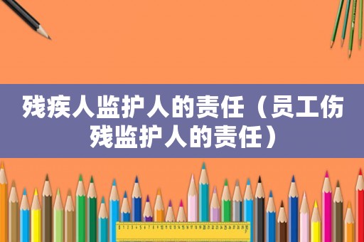 殘疾人監(jiān)護(hù)人的責(zé)任（員工傷殘監(jiān)護(hù)人的責(zé)任）