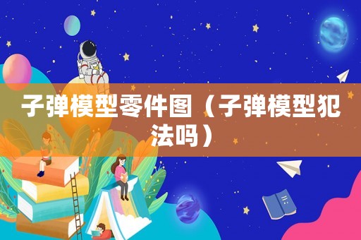 子彈模型零件圖（子彈模型犯法嗎）