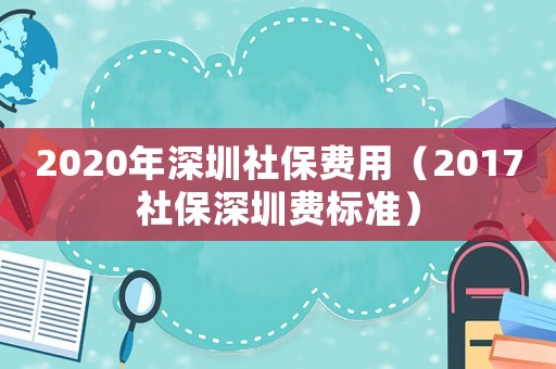 2020年深圳社保費(fèi)用（2017社保深圳費(fèi)標(biāo)準(zhǔn)）