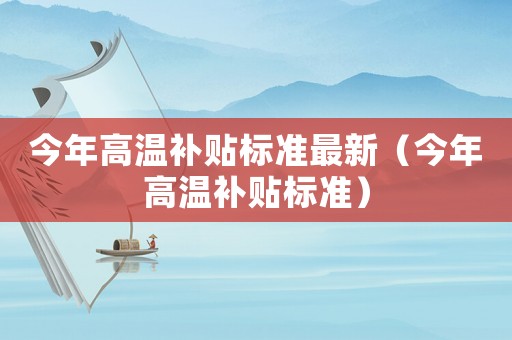 今年高溫補(bǔ)貼標(biāo)準(zhǔn)最新（今年高溫補(bǔ)貼標(biāo)準(zhǔn)）