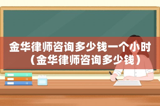 金華律師咨詢多少錢一個(gè)小時(shí)（金華律師咨詢多少錢）
