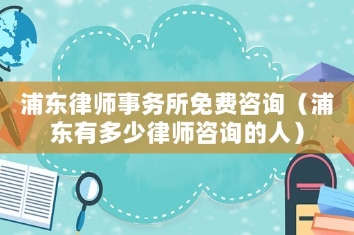 浦東律師事務(wù)所免費咨詢（浦東有多少律師咨詢的人）
