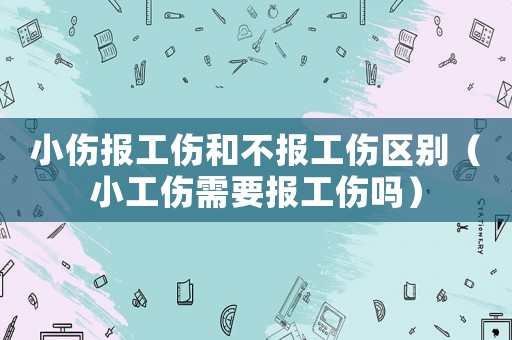 小傷報工傷和不報工傷區(qū)別（小工傷需要報工傷嗎）
