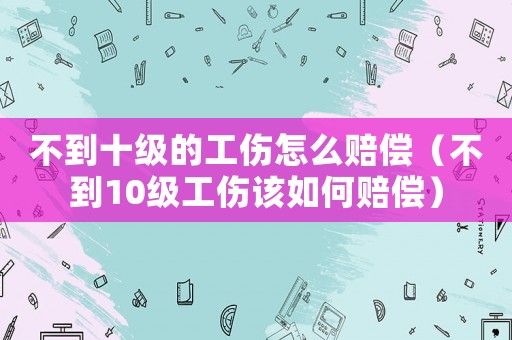 不到十級(jí)的工傷怎么賠償（不到10級(jí)工傷該如何賠償）