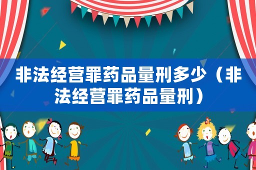 非法經(jīng)營罪藥品量刑多少（非法經(jīng)營罪藥品量刑）