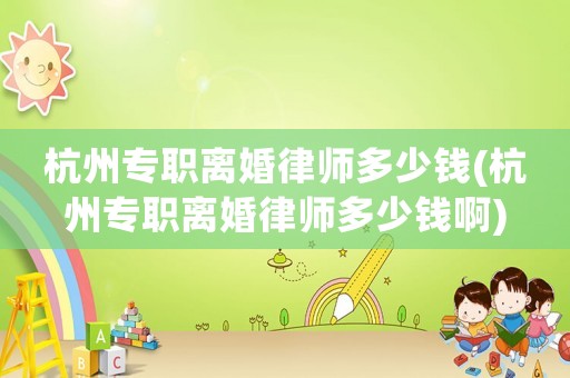 杭州專職離婚律師多少錢(杭州專職離婚律師多少錢啊)