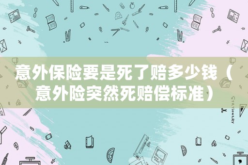 意外保險(xiǎn)要是死了賠多少錢（意外險(xiǎn)突然死賠償標(biāo)準(zhǔn)）