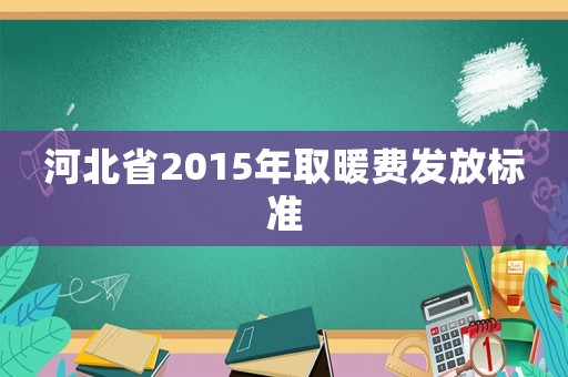 河北省2015年取暖費發(fā)放標準