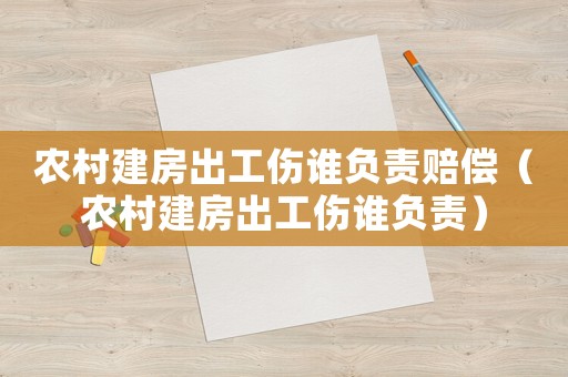 農(nóng)村建房出工傷誰負(fù)責(zé)賠償（農(nóng)村建房出工傷誰負(fù)責(zé)）