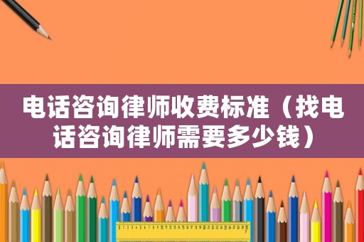 電話咨詢律師收費(fèi)標(biāo)準(zhǔn)（找電話咨詢律師需要多少錢）