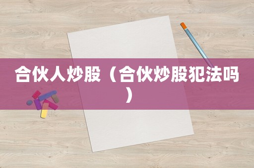 合伙人炒股（合伙炒股犯法嗎）