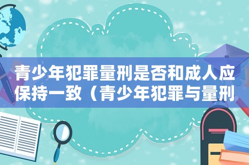 青少年犯罪量刑是否和成人應(yīng)保持一致（青少年犯罪與量刑）