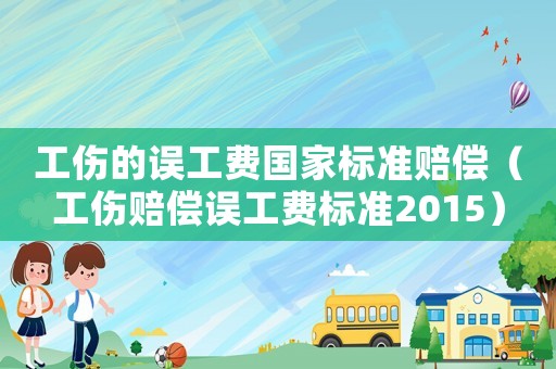 工傷的誤工費(fèi)國(guó)家標(biāo)準(zhǔn)賠償（工傷賠償誤工費(fèi)標(biāo)準(zhǔn)2015）