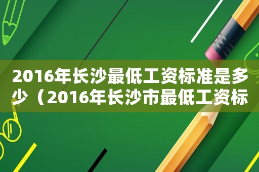 2016年長(zhǎng)沙最低工資標(biāo)準(zhǔn)是多少（2016年長(zhǎng)沙市最低工資標(biāo)準(zhǔn)規(guī)定）