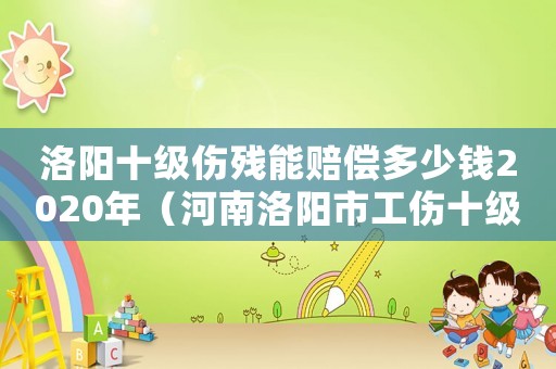 洛陽十級傷殘能賠償多少錢2020年（河南洛陽市工傷十級傷殘賠償多少錢）